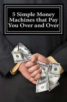5 Simple Money Machines that Pay You Over and Over - After Doing the Work JUST ONE TIME! 1484844696 Book Cover