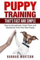 Puppy Training: Puppy Training That's Fast and Simple-How to Housebreak, Crate Train, and Obedience Train Your New Puppy 1530894875 Book Cover