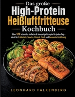Das große High-Protein Heißluftfritteuse Kochbuch: Über 120 schnelle, einfache & knusprige Rezepte für jeden Tag - ideal für Frühstück, Snacks, Fleisch, Fisch und bewusste Ernährung (German Edition) 3695124598 Book Cover