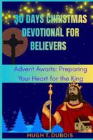 30 DAYS CHRISTMAS DEVOTIONAL FOR BELIEVERS: Advent Awaits Preparing Your Heart For The King B0FZV5C2N5 Book Cover