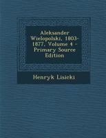 Aleksander Wielopolski, 1803-1877, Volume 4 - Primary Source Edition 1295474646 Book Cover