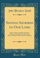 Sayings Ascribed To Our Lord By The Fathers And Other Primitive Writers: And Incidents In His Life Narrated By Them, Otherwise Than Found In Scripture 1165766345 Book Cover