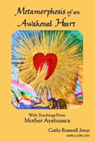 Metamorphosis of an Awakened Heart: With Teachings From Mother Ayahuasca 0982636253 Book Cover