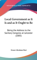 Local Government As It Is And As It Ought To Be: Being The Address To The Sanitary Congress At Leicester (1885) 1166567672 Book Cover