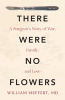 There Were No Flowers: A Surgeon's Story of War, Family, and Love B0BC2K98LR Book Cover