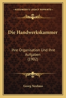 Die Handwerkskammer: Ihre Organisation Und Ihre Aufgaben (1902) 1160866961 Book Cover