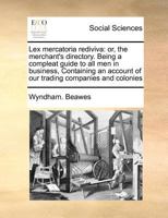 Lex mercatoria rediviva: or, the merchant's directory. Being a compleat guide to all men in business, Containing an account of our trading companies and colonies 1170775047 Book Cover