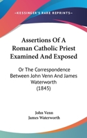 Assertions Of A Roman Catholic Priest Examined And Exposed: Or The Correspondence Between John Venn And James Waterworth 1436782597 Book Cover