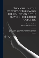 Thoughts on the Necessity of Improving the Condition of the Slaves in the British Colonies,: With a View to Their Ultimate Emancipation; and on the ... and the Advantages of the Latter Measure 1275633684 Book Cover