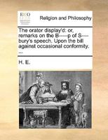 The orator display'd: or, remarks on the B-----p of S----bury's speech. Upon the bill against occasional conformity. ... 1171077157 Book Cover