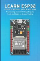 LEARN ESP32 ARDUINO INTERFACING - A STEP BY STEP GUIDE: PROGRAMMING, Internet Of Things Projects, Email Alert Based on Sensors Reading B091JJ2VMH Book Cover