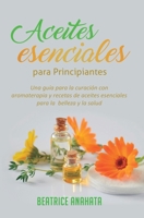 Aceites Esenciales Para Principiantes: Una Guía Para La Curación Con Aromaterapia Y Recetas De Aceites Esenciales Para La Belleza Y La Salud 1647770815 Book Cover