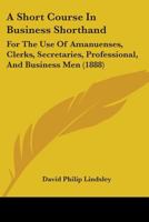 A Short Course In Business Shorthand: For The Use Of Amanuenses, Clerks, Secretaries, Professional, And Business Men 0548885060 Book Cover