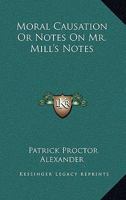 Moral Causation: Or Notes on Mr. Mill's Notes to the Chapter on 'freedom' in the Third Edition of His 'examination of Sir W. Hamilton's Philosophy' (Classic Reprint) 0469590637 Book Cover