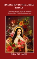 Finding Joy in The Little Things: The Wisdom of Saint Thérèse of Lisieux for Living a Life of Faith, Humility, and Love B0DPSH36G9 Book Cover