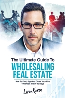 The Ultimate Guide To Wholesaling Real Estate: How To Find, Sign And Close Your First 100 Deals Within 90 Days. 170781502X Book Cover