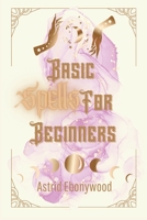 Basic Spells For Beginners: A Beginners Guide to Spell Casting, Including 50 Simple Spells! B0BTRXF2JQ Book Cover