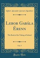 LeBor Gab�la �renn, Vol. 5: The Book of the Taking of Ireland (Classic Reprint) 0331163764 Book Cover