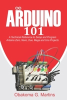 Arduino 101: A Technical Reference to Setup and Program Arduino Zero, Nano, Due, Mega and Uno Projects B08L66FDNJ Book Cover