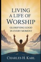 LIVING A LIFE OF WORSHIP– GLORIFYING GOD IN EVERY MOMENT: Lifestyle worship B0G3X4PCMV Book Cover