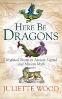 Here Be Dragons: Mythical Beasts in Ancient Legend and Modern Myth 1441148493 Book Cover