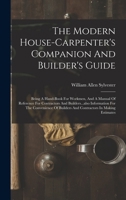 The Modern House-carpenter's Companion And Builder's Guide: Being A Hand-book For Workmen, And A Manual Of Reference For Contractors And ... Builders And Contractors In Making Estimates 1018630813 Book Cover