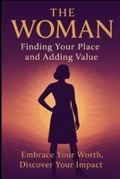 The Woman: Finding Your Place and Adding Value.: Embrace your worth. Discover your impact. B0GK9CTFD7 Book Cover