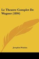 Le Th��tre Complet de Wagner: Les XI Op�ras Sc�ne Par Sc�ne, Avec Notes Biographiques Et Critiques... 1022625012 Book Cover