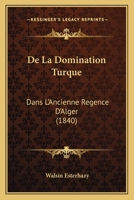 de La Domination Turque Dans L'Ancienne Regence D'Alger... 1160394571 Book Cover