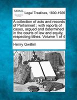 A collection of acts and records of Parliament: with reports of cases, argued and determined in the courts of law and equity, respecting tithes. Volume 1 of 4 1240034032 Book Cover