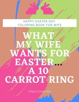 Happy Easter day coloring book for wife: coloring book for wife funny what my wife wants for Easter... a 10 carrot ring B08VCGRQKS Book Cover