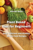 Plant Based Diet for Beginners: Easy, Delicious and Healthy Whole Food Recipes 9994914588 Book Cover