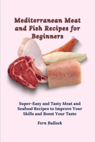 Mediterranean Meat and Fish Recipes for Beginners: Super-Easy and Tasty Meat and Seafood Recipes to Improve Your Skills and Boost Your Taste 1803170891 Book Cover