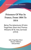 Prisoners of War in France from 1804 to 1814, Being the Adventures of John Tregerthen Short and Thomas Williams of St. Ives, Cornwall 9353605326 Book Cover