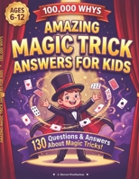 Amazing Magic Trick Answers For Kids With 100,000 Whys: 130 Amazing Questions and Answers About Magic Tricks and Magicians for Kids Ages 6-12 B0HCWX6QMM Book Cover