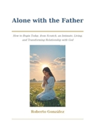 Alone with the Father: How to Begin Today, from Scratch, an Intimate, Living, and Transforming Relationship with God (Spiritual Growth) B0H5TGTCDS Book Cover