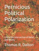 Pernicious Political Polarization: Life at the Intersection of Belief and Reality B0CFCWVZT3 Book Cover