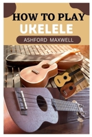 How to Play Ukelele: A Beginner's Guide to Mastering the Ukelele B0CVDXN64M Book Cover