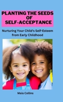 Planting the Seeds of Self-Acceptance: Nurturing Your Child's Self-Esteem from Early Childhood B0BYBQBG9Y Book Cover