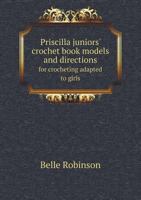 Priscilla Juniors' Crochet Book; Models and Directions for Crocheting Adapted to Girls From 8 to 12 Years 1017434239 Book Cover