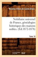 Nobiliaire Universel de France, Genealogies Historiques Des Maisons Nobles. T. 18 [Ed.1872-1878] 2019679868 Book Cover