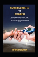 MANAGING DIABETES FOR BEGINNERS: A Beginner's Guide to Managing Type 2 Diabetes: Simple Meal Plans, Healthy Habits, and Lifestyle Tips to Control Your Blood Sugar. B0FQPMTVDF Book Cover