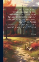 A History of the Development of the Presbyterian Church in North Carolina, and of Synodical Home Missions, Together With Evangelistic Addresses by James I. Vance and Others 1021131180 Book Cover