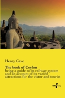 The Book of Ceylon; Being a Guide to its Railway System and an Account of its Varied Attractions for the Vistor and Tourist 1018116427 Book Cover