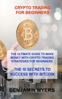Crypto Trading for Beginners: The Ultimate Guide to Make Money with Crypto Trading Strategies for Beginners. the 10 Secrets to Success with Bitcoin 1803030127 Book Cover