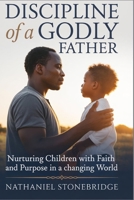 DISCIPLINE OF A GODLY FATHER: Nurturing Children with Faith and Purpose in a Changing World B0GXQ9H9T4 Book Cover