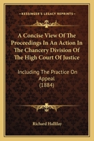 A Concise View Of The Proceedings In An Action In The Chancery Division Of The High Court Of Justice: Including The Practice On Appeal 1164521780 Book Cover