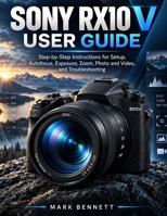 Sony RX10 V User Guide: Step-by-Step Instructions for Setup, Autofocus, Exposure, Zoom, Photo and Video, and Troubleshooting B0HJXTP391 Book Cover