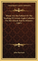 Whose are the fathers?: or, The teaching of certain Anglo-Catholics on the church and its ministry, contrary alike to the Holy Scriptures, to the ... Church of England ; with a Catena patrum of 1341379027 Book Cover