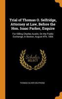 Trial of Thomas O. Selfridge, Attorney at Law, Before the Hon. Isaac Parker, Esquire: For Killing Charles Austin, On the Public Exchange, in Boston, August 4Th, 1806 1018469591 Book Cover